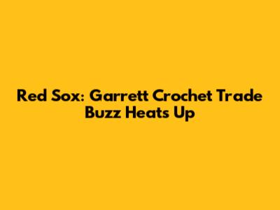 Red Sox: Garrett Crochet Trade Buzz Heats Up