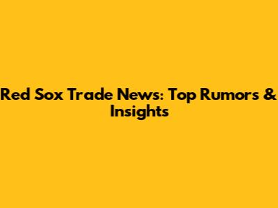 Red Sox Trade News: Top Rumors & Insights