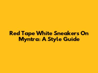 Red Tape White Sneakers On Myntra: A Style Guide