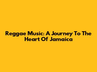 Reggae Music: A Journey To The Heart Of Jamaica