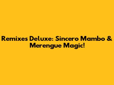 Remixes Deluxe: Sincero Mambo & Merengue Magic!
