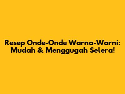 Resep Onde-Onde Warna-Warni: Mudah & Menggugah Selera!