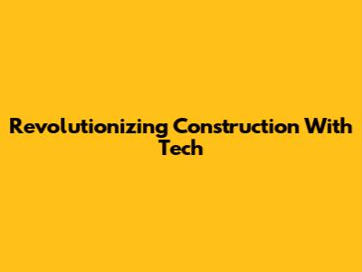 Revolutionizing Construction With Tech