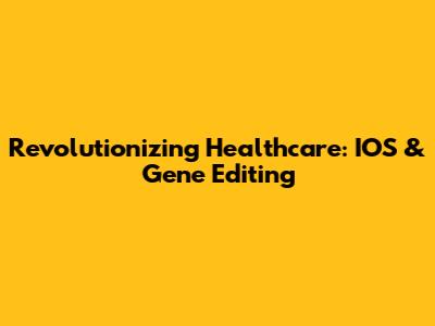 Revolutionizing Healthcare: IOS & Gene Editing