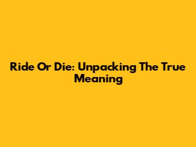 Ride Or Die: Unpacking The True Meaning