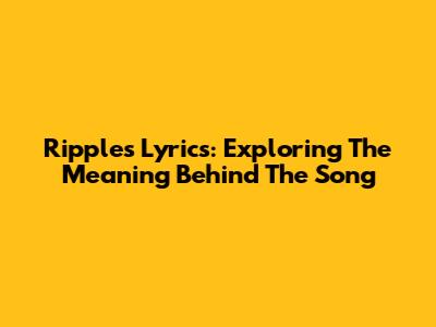 Ripples Lyrics: Exploring The Meaning Behind The Song