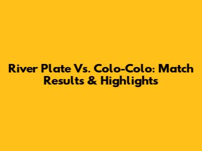 River Plate Vs. Colo-Colo: Match Results & Highlights