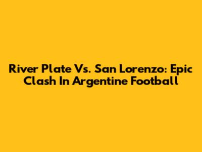 River Plate Vs. San Lorenzo: Epic Clash In Argentine Football