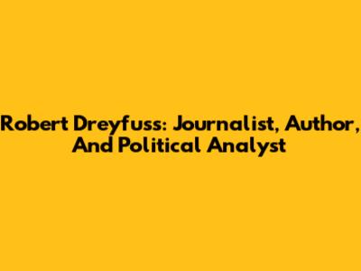 Robert Dreyfuss: Journalist, Author, And Political Analyst