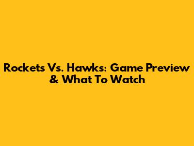 Rockets Vs. Hawks: Game Preview & What To Watch