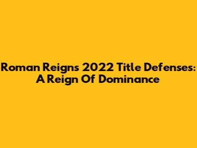 Roman Reigns' 2022 Title Defenses: A Reign Of Dominance
