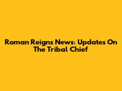 Roman Reigns News: Updates On The Tribal Chief