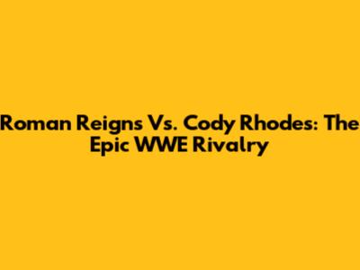 Roman Reigns Vs. Cody Rhodes: The Epic WWE Rivalry