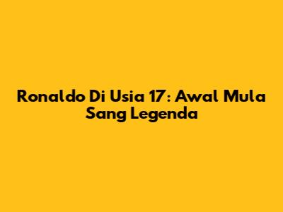 Ronaldo Di Usia 17: Awal Mula Sang Legenda