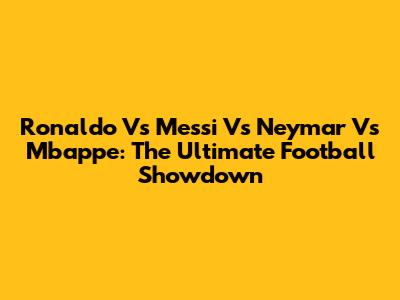 Ronaldo Vs Messi Vs Neymar Vs Mbappe: The Ultimate Football Showdown
