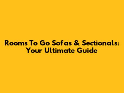 Rooms To Go Sofas & Sectionals: Your Ultimate Guide