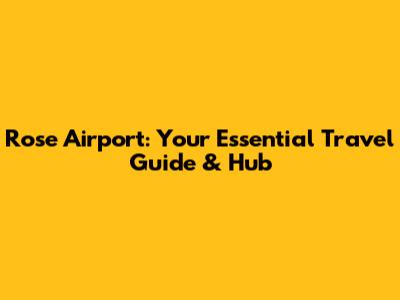 Rose Airport: Your Essential Travel Guide & Hub