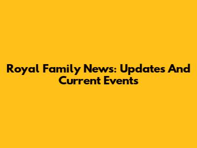 Royal Family News: Updates And Current Events