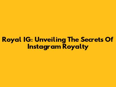 Royal IG: Unveiling The Secrets Of Instagram Royalty