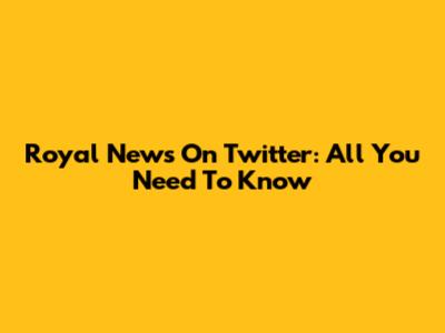Royal News On Twitter: All You Need To Know