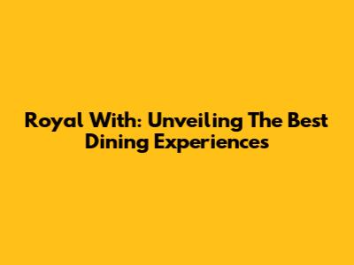 Royal With: Unveiling The Best Dining Experiences