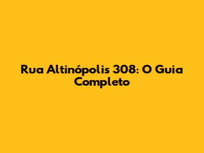 Rua Altinópolis 308: O Guia Completo