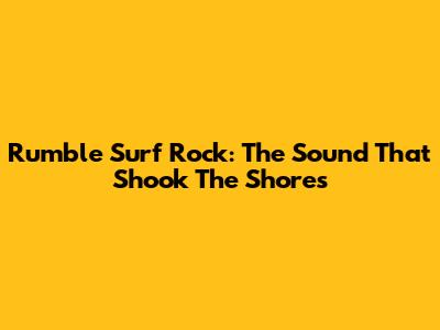 Rumble Surf Rock: The Sound That Shook The Shores