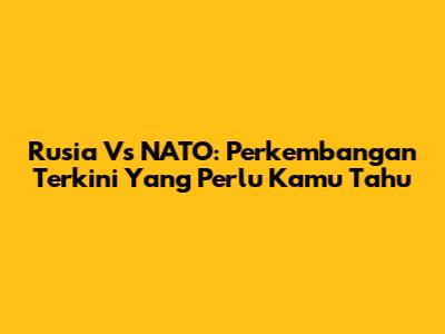 Rusia Vs NATO: Perkembangan Terkini Yang Perlu Kamu Tahu