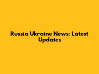 Russia Ukraine News: Latest Updates