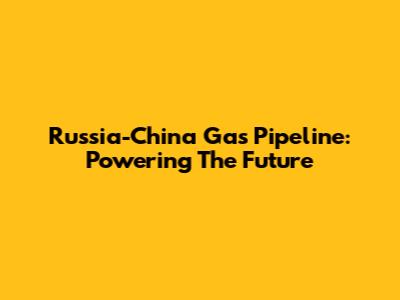 Russia-China Gas Pipeline: Powering The Future