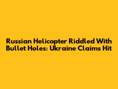Russian Helicopter Riddled With Bullet Holes: Ukraine Claims Hit