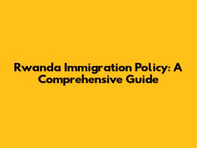 Rwanda Immigration Policy: A Comprehensive Guide