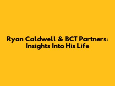 Ryan Caldwell & BCT Partners: Insights Into His Life
