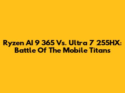 Ryzen AI 9 365 Vs. Ultra 7 255HX: Battle Of The Mobile Titans