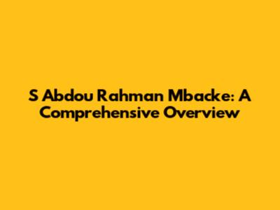 S Abdou Rahman Mbacke: A Comprehensive Overview