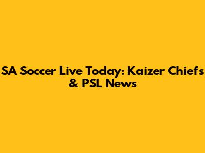 SA Soccer Live Today: Kaizer Chiefs & PSL News