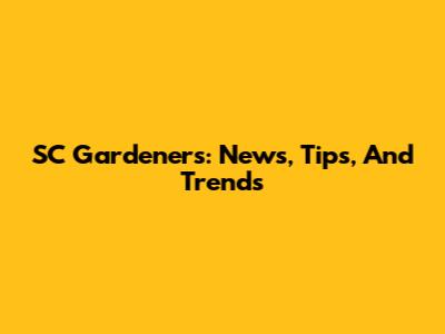 SC Gardeners: News, Tips, And Trends