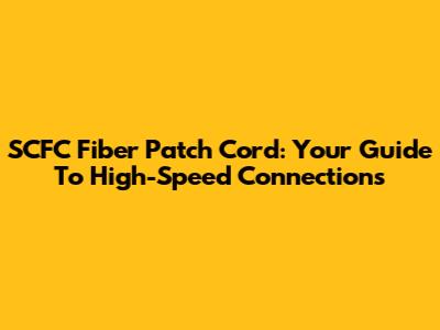 SCFC Fiber Patch Cord: Your Guide To High-Speed Connections
