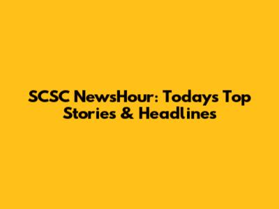 SCSC NewsHour: Today's Top Stories & Headlines