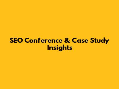 SEO Conference & Case Study Insights
