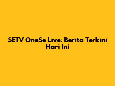 SETV OneSe Live: Berita Terkini Hari Ini
