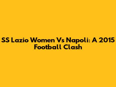 SS Lazio Women Vs Napoli: A 2015 Football Clash