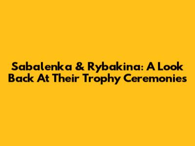 Sabalenka & Rybakina: A Look Back At Their Trophy Ceremonies