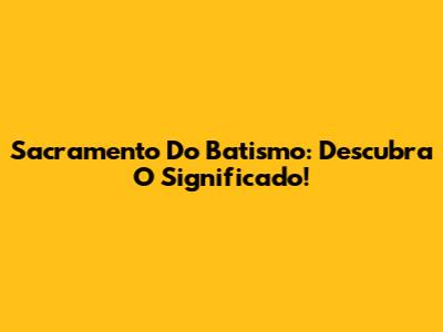 Sacramento Do Batismo: Descubra O Significado!