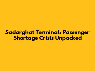 Sadarghat Terminal: Passenger Shortage Crisis Unpacked
