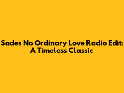Sade's "No Ordinary Love" Radio Edit: A Timeless Classic