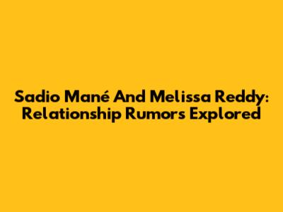 Sadio Mané And Melissa Reddy: Relationship Rumors Explored