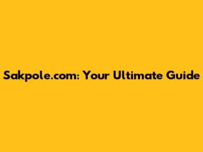 Sakpole.com: Your Ultimate Guide