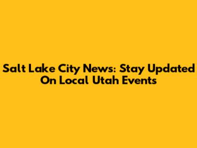 Salt Lake City News: Stay Updated On Local Utah Events