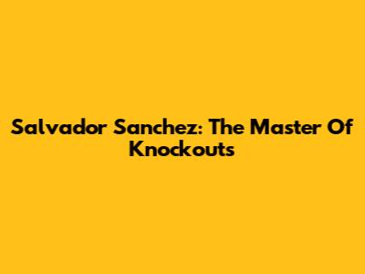 Salvador Sanchez: The Master Of Knockouts